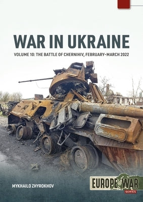 War in Ukraine Volume 10: The Battle of Chernihiv, February-March 2022 by Zhyrokhov, Mykhailo