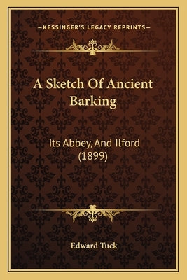 A Sketch Of Ancient Barking: Its Abbey, And Ilford (1899) by Tuck, Edward