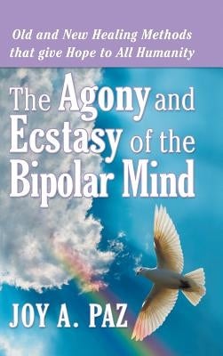 The Agony and Ecstasy of the Bipolar Mind: Old and New Healing Methods That Give Hope to All Humanity by Paz, Joy a.