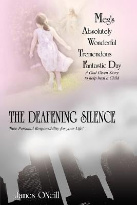 Meg's Absolutely Wonderful Tremendous Fantastic Day/The Deafening Silence: A God Given Story to Help Heal a Child/Take Personal Responsibility for You by Oneill, James