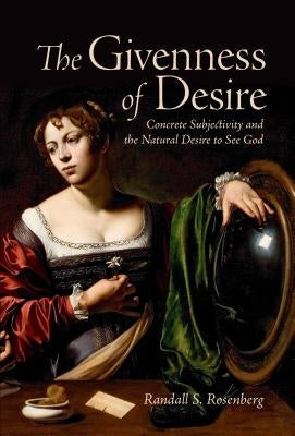 The Givenness of Desire: Concrete Subjectivity and the Natural Desire to See God by Rosenberg, Randall S.