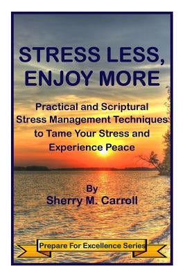 Stress Less, Enjoy More: Practical and Scriptural Stress Management Techniques to Tame Your Stress and Experience Peace by Carroll, Sherry M.