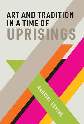 Art and Tradition in a Time of Uprisings by Levine, Gabriel