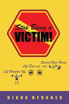 Stop Being A Victim!: Lift Weights Off, Lift Eyes Up, and Spread Your Wings by Beranek, Diana