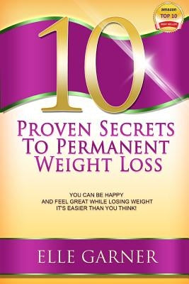 10 Proven Secrets to Permanent Weight Loss: You Can Be Happy and Feel Great While Losing Weight - It's Easier Than You Think! by Garner, Elle
