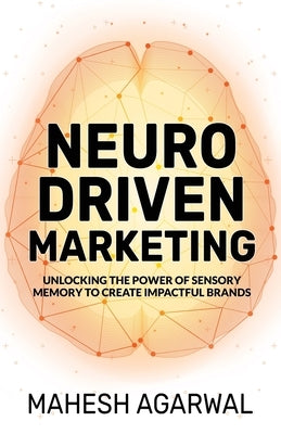 Neuro-Driven Marketing: Unlocking the Power of Sensory Memory to Create Impactful Brands by Agarwal, Mahesh