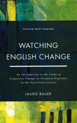 Watching English Change: An Introduction to the Study of Linguistic Change in Standard Englishes in the 20th Century by Bauer, Laurie