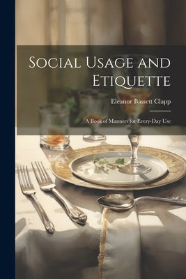 Social Usage and Etiquette; a Book of Manners for Every-day Use by Bassett, Clapp Eleanor