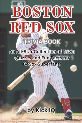 Boston Red Sox Trivia Book: An All-Star Collection of Trivia Quizzes and Fun Facts for Boston Red Sox Superfans! by Iq, Kick