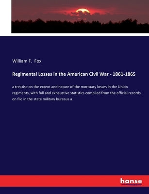 Regimental Losses in the American Civil War - 1861-1865: a treatise on the extent and nature of the mortuary losses in the Union regiments, with full by Fox, William F.
