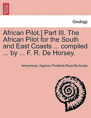 African Pilot.] Part III. the African Pilot for the South and East Coasts ... Compiled ... by ... F. R. de Horsey. by Anonymous