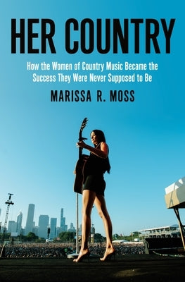 Her Country: How the Women of Country Music Became the Success They Were Never Supposed to Be by Moss, Marissa R.