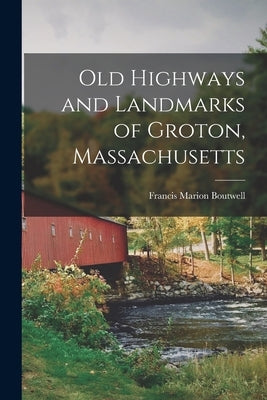 Old Highways and Landmarks of Groton, Massachusetts by Boutwell, Francis Marion