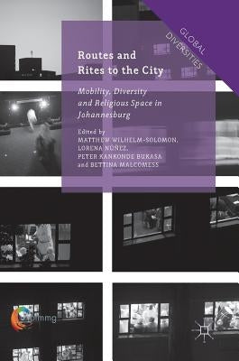 Routes and Rites to the City: Mobility, Diversity and Religious Space in Johannesburg by Wilhelm-Solomon, Matthew