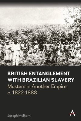 British Entanglement with Brazilian Slavery: Masters in Another Empire, C. 1822-1888 by Mulhern, Joseph