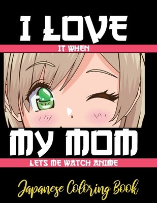 I LOVE it when MY MOM lets me watch anime - Japanese Coloring Book: 8.5 * 11 Pages Artist Anime Lover Gift Idea - adorable for girl and boy who just r by Obeezon