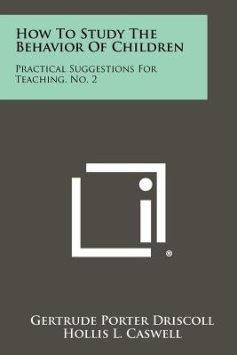 How To Study The Behavior Of Children: Practical Suggestions For Teaching, No. 2 by Driscoll, Gertrude Porter
