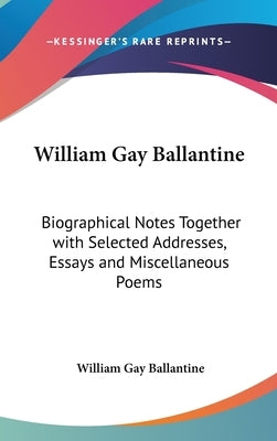 William Gay Ballantine: Biographical Notes Together with Selected Addresses, Essays and Miscellaneous Poems by Ballantine, William Gay