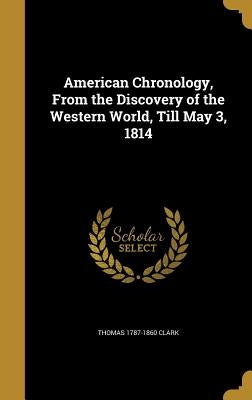 American Chronology, From the Discovery of the Western World, Till May 3, 1814 by Clark, Thomas 1787-1860