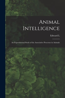 Animal Intelligence: An Experimental Study of the Associative Processes in Animals by Thorndike, Edward L. 1874-1949
