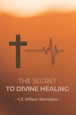 The Secret To Divine Healing by Wilson Barnabas, Y. Z.