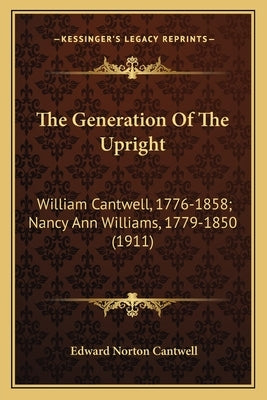 The Generation Of The Upright: William Cantwell, 1776-1858; Nancy Ann Williams, 1779-1850 (1911) by Cantwell, Edward Norton