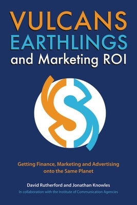 Vulcans, Earthlings and Marketing ROI: Getting Finance, Marketing and Advertising Onto the Same Planet by Rutherford, David