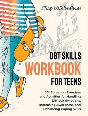 DBT Skills Workbook for Teens: 101 Engaging Exercises and Activities for Handling Difficult Emotions, Increasing Awareness, and Enhancing Coping Skil by Publications, Ahoy