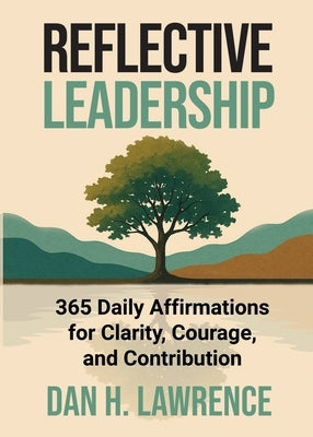 Reflective Leadership: 365 Daily Affirmations for Clarity, Courage, and Contribution by Lawrence, Dan H.