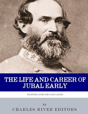 Fighting for the Lost Cause: The Life and Career of General Jubal Early by Charles River