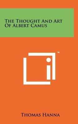 The Thought And Art Of Albert Camus by Hanna, Thomas