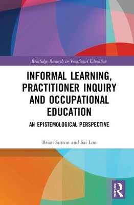 Informal Learning, Practitioner Inquiry and Occupational Education: An Epistemological Perspective by Loo, Sai