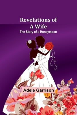 Revelations of a Wife; The Story of a Honeymoon by Garrison, Adele