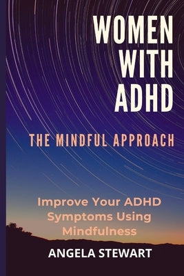Women with ADHD: THE MINDFUL APPROACH: Improve Your ADHD Symptoms Using Mindfulness by Stewart, Angela