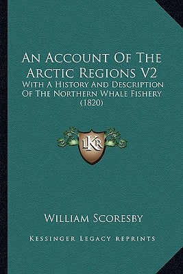 An Account Of The Arctic Regions V2: With A History And Description Of The Northern Whale Fishery (1820) by Scoresby, William
