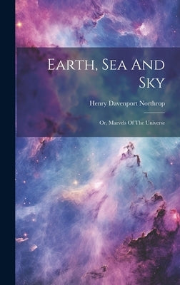 Earth, Sea And Sky: Or, Marvels Of The Universe by Northrop, Henry Davenport