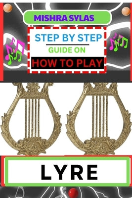 Step by Step Guide on How to Play Lyre: Easy Simplified Manual For Aspiring Lyre Players, Unveiling The Secrets Of Harmonious Melodies From Scratch by Sylas, Mishra
