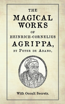 The Magical Works of Heinrich-Cornelius Agrippa: by Peter de Abano, with Occult Secrets by Ricard, M-A