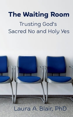The Waiting Room: Trusting God's Sacred No and Holy Yes by Blair, Laura A.