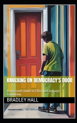Knocking on Democracy's Door: A Grassroots Guide to Effective Campaign Canvassing by Hall, Bradley