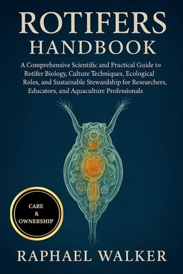 Rotifers Handbook: A Comprehensive Scientific and Practical Guide to Rotifer Biology, Culture Techniques, Ecological Roles, and Sustainable Stewardshi by Walker, Raphael