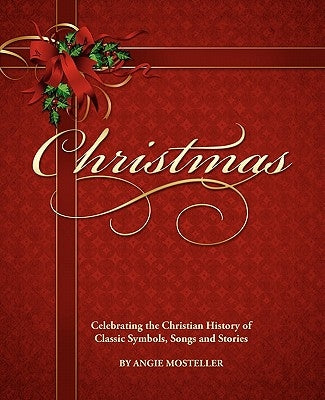 Christmas, Celebrating the Christian History of Classic Symbols, Songs and Stories by Mosteller, Angie