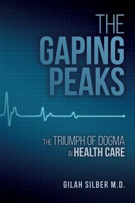 The Gaping Peaks: The Triumph Of Dogma In Health Care by Silber M. D., Gilah
