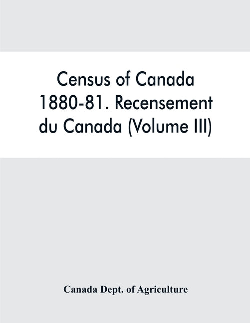 Census of Canada, 1880-81. Recensement du Canada (Volume III) by Dept of Agriculture, Canada