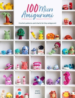100 Micro Amigurumi: Crochet Patterns and Charts for Tiny Amigurumi by Glaves, Steffi