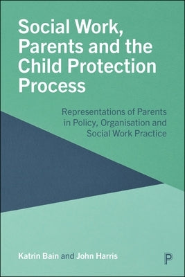 Social Work, Parents and the Child Protection Process: Representations of Parents in Policy, Organisation and Social Work Practice by Bain, Katrin