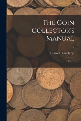 The Coin Collector's Manual: Vol. II; 2 by H Noel Humphreys