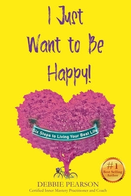 I Just Want to Be Happy!: Six Steps to Living Your Best Life by Pearson, Debbie