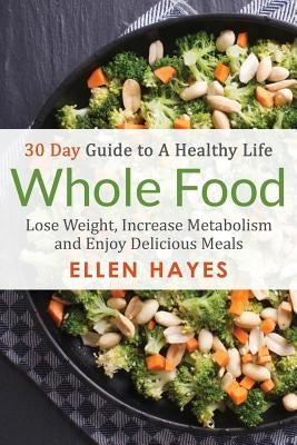 Whole Food: 30 Day Guide to A Healthy Life - Lose Weight, Increase Metabolism & Enjoy Delicious Meals by Hayes, Ellen