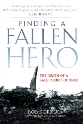 Finding a Fallen Hero: The Death of a Ball Turret Gunner by Korkuc, Bob